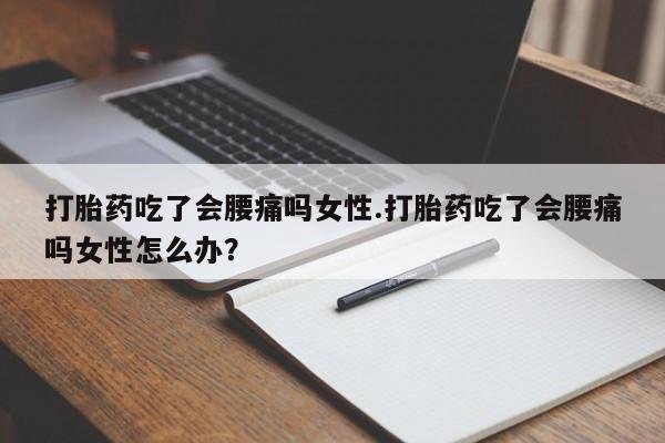 正品打胎药私人微信打胎药吃了会腰痛吗女性.打胎药吃了会腰痛吗女性怎么办？