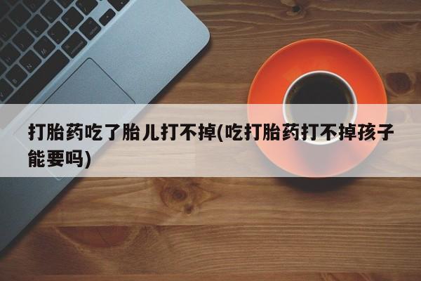 正品打胎药私人微信打胎药吃了胎儿打不掉(吃打胎药打不掉孩子能要吗)