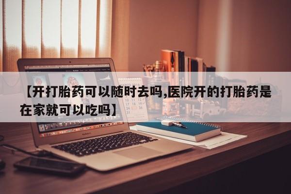正品打胎药私人微信【开打胎药可以随时去吗,医院开的打胎药是在家就可以吃吗】