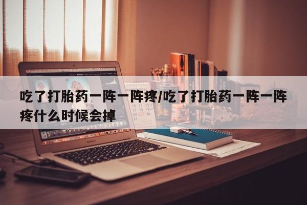 正品打胎药私人微信吃了打胎药一阵一阵疼/吃了打胎药一阵一阵疼什么时候会掉