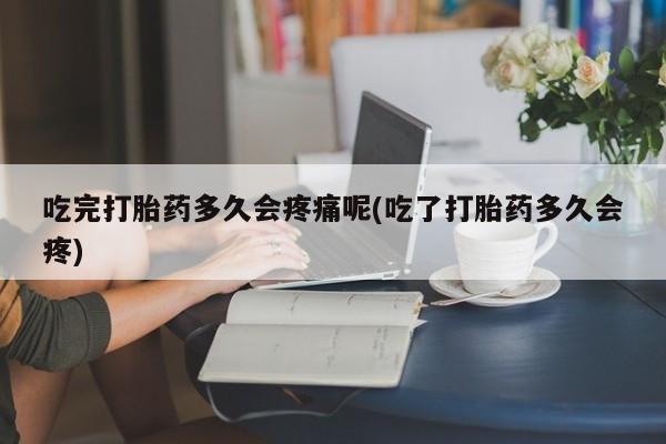 正品打胎药私人微信吃完打胎药多久会疼痛呢(吃了打胎药多久会疼)