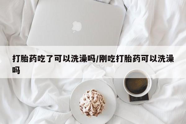 正品打胎药私人微信打胎药吃了可以洗澡吗/刚吃打胎药可以洗澡吗