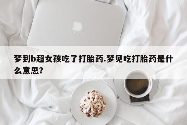 正品打胎药私人微信梦到b超女孩吃了打胎药.梦见吃打胎药是什么意思？