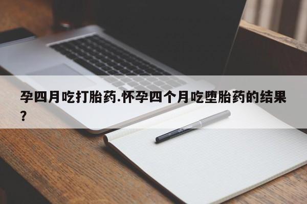 正品打胎药私人微信孕四月吃打胎药.怀孕四个月吃堕胎药的结果？