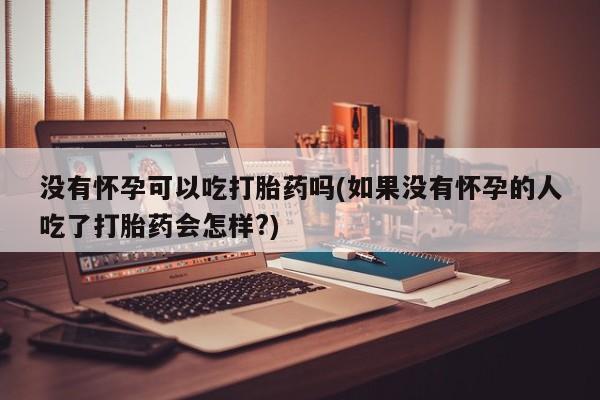 正品打胎药私人微信没有怀孕可以吃打胎药吗(如果没有怀孕的人吃了打胎药会怎样?)