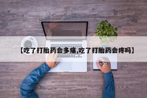 正品打胎药私人微信【吃了打胎药会多痛,吃了打胎药会疼吗】