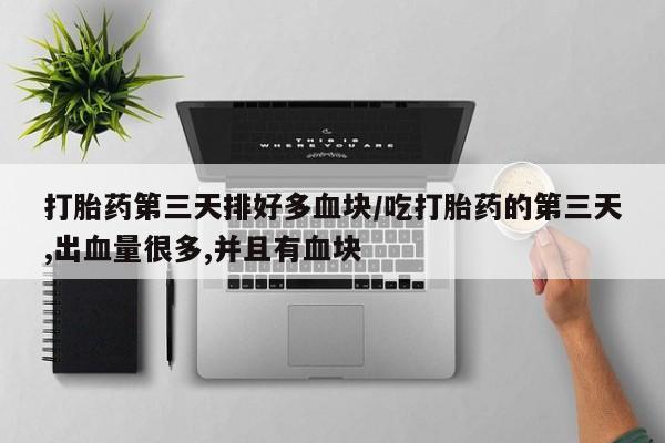 正品打胎药私人微信打胎药第三天排好多血块/吃打胎药的第三天,出血量很多,并且有血块