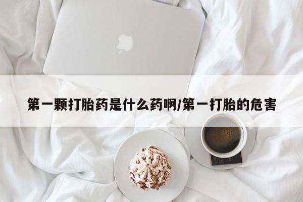 正品打胎药私人微信第一颗打胎药是什么药啊/第一打胎的危害
