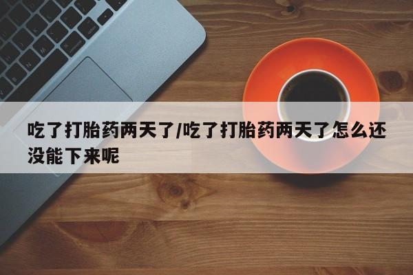 正品打胎药私人微信吃了打胎药两天了/吃了打胎药两天了怎么还没能下来呢