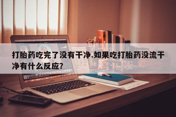 正品打胎药私人微信打胎药吃完了没有干净.如果吃打胎药没流干净有什么反应？