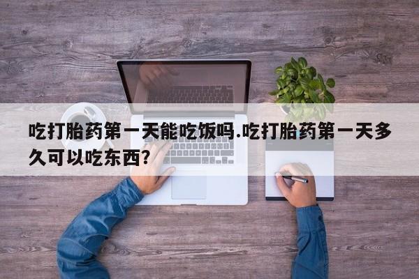 正品打胎药私人微信吃打胎药第一天能吃饭吗.吃打胎药第一天多久可以吃东西？