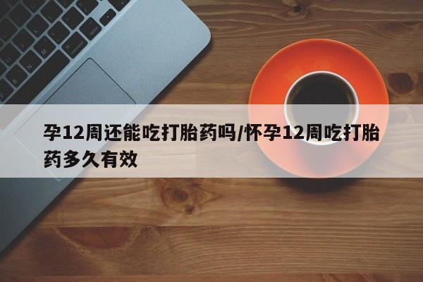 正品打胎药私人微信孕12周还能吃打胎药吗/怀孕12周吃打胎药多久有效
