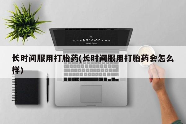 正品打胎药私人微信长时间服用打胎药(长时间服用打胎药会怎么样)