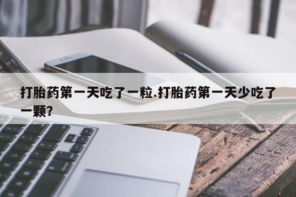 正品打胎药私人微信打胎药第一天吃了一粒.打胎药第一天少吃了一颗？
