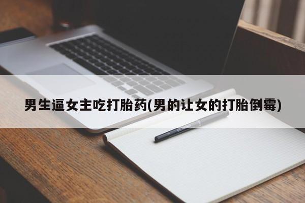 正品打胎药私人微信男生逼女主吃打胎药(男的让女的打胎倒霉)