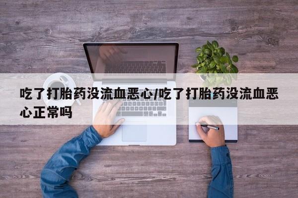 正品打胎药私人微信吃了打胎药没流血恶心/吃了打胎药没流血恶心正常吗