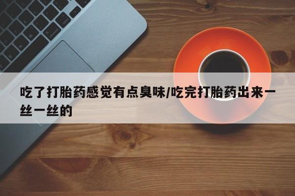 正品打胎药私人微信吃了打胎药感觉有点臭味/吃完打胎药出来一丝一丝的