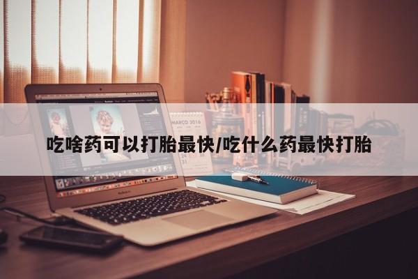正品打胎药私人微信吃啥药可以打胎最快/吃什么药最快打胎