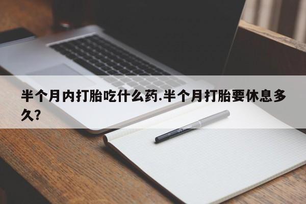 正品打胎药私人微信半个月内打胎吃什么药.半个月打胎要休息多久？