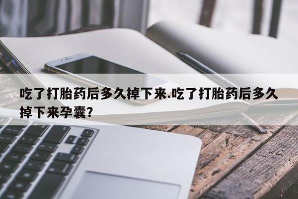 正品打胎药私人微信吃了打胎药后多久掉下来.吃了打胎药后多久掉下来孕囊？