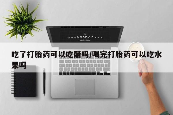 正品打胎药私人微信吃了打胎药可以吃醋吗/喝完打胎药可以吃水果吗