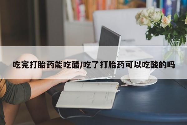 正品打胎药私人微信吃完打胎药能吃醋/吃了打胎药可以吃酸的吗