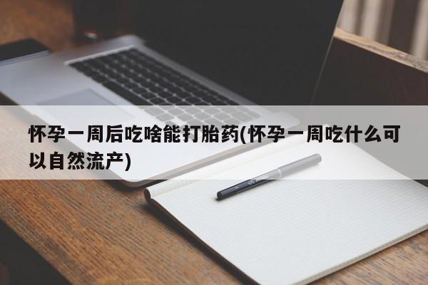 正品打胎药私人微信怀孕一周后吃啥能打胎药(怀孕一周吃什么可以自然流产)