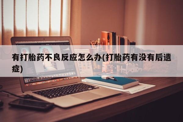 正品打胎药私人微信有打胎药不良反应怎么办(打胎药有没有后遗症)