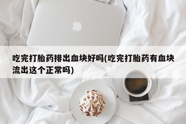 正品打胎药私人微信吃完打胎药排出血块好吗(吃完打胎药有血块流出这个正常吗)