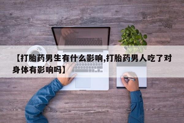 正品打胎药私人微信【打胎药男生有什么影响,打胎药男人吃了对身体有影响吗】