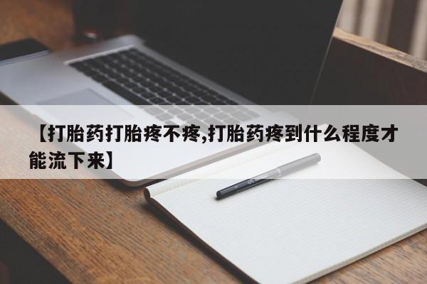 正品打胎药私人微信【打胎药打胎疼不疼,打胎药疼到什么程度才能流下来】