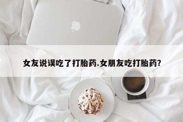 正品打胎药私人微信女友说误吃了打胎药.女朋友吃打胎药？