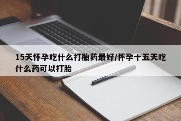 正品打胎药私人微信15天怀孕吃什么打胎药最好/怀孕十五天吃什么药可以打胎