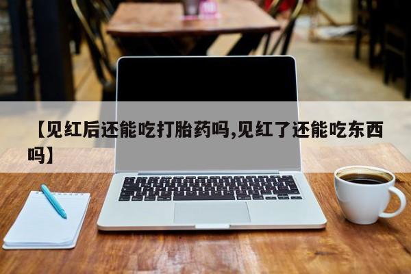 正品打胎药私人微信【见红后还能吃打胎药吗,见红了还能吃东西吗】
