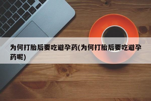 正品打胎药私人微信为何打胎后要吃避孕药(为何打胎后要吃避孕药呢)