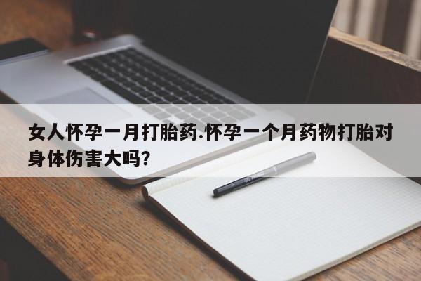 正品打胎药私人微信女人怀孕一月打胎药.怀孕一个月药物打胎对身体伤害大吗？