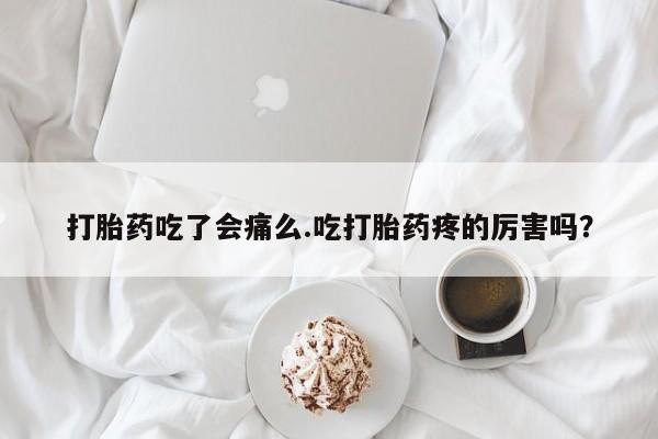 正品打胎药私人微信打胎药吃了会痛么.吃打胎药疼的厉害吗？