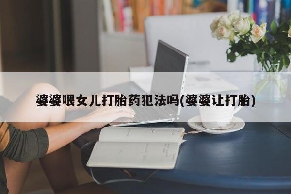 正品打胎药私人微信婆婆喂女儿打胎药犯法吗(婆婆让打胎)