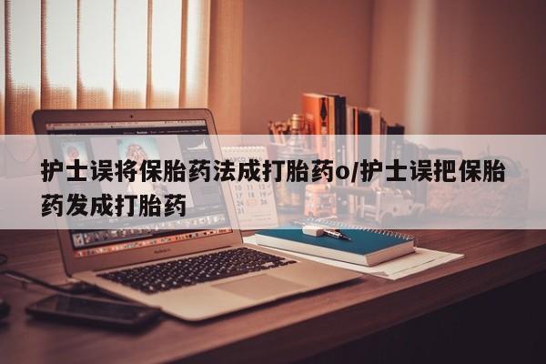 正品打胎药私人微信护士误将保胎药法成打胎药o/护士误把保胎药发成打胎药