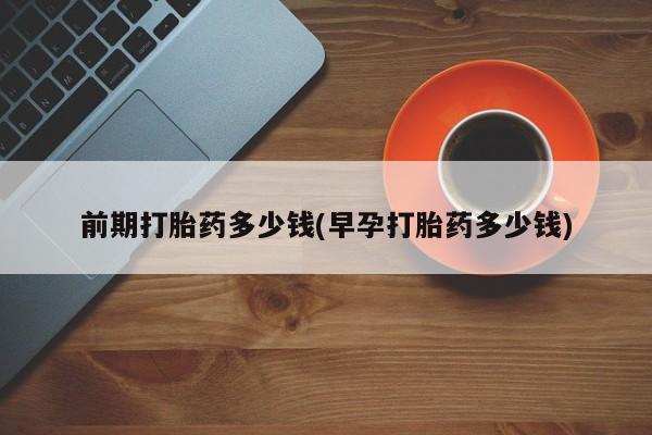 正品打胎药私人微信前期打胎药多少钱(早孕打胎药多少钱)
