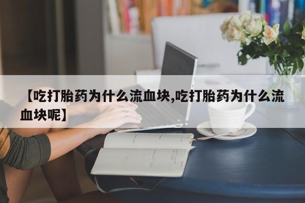 正品打胎药私人微信【吃打胎药为什么流血块,吃打胎药为什么流血块呢】