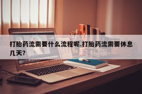正品打胎药私人微信打胎药流需要什么流程呢.打胎药流需要休息几天？