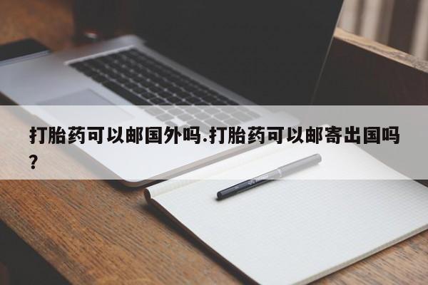 正品打胎药私人微信打胎药可以邮国外吗.打胎药可以邮寄出国吗？