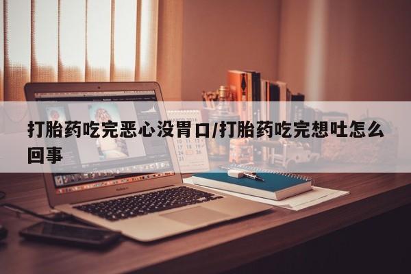 正品打胎药私人微信打胎药吃完恶心没胃口/打胎药吃完想吐怎么回事