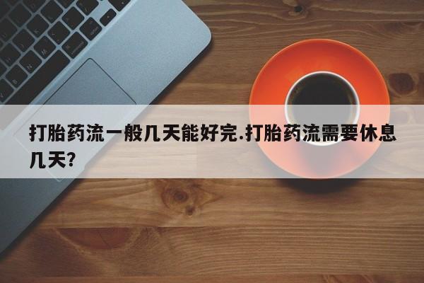 正品打胎药私人微信打胎药流一般几天能好完.打胎药流需要休息几天？