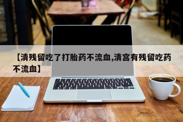 正品打胎药私人微信【清残留吃了打胎药不流血,清宫有残留吃药不流血】