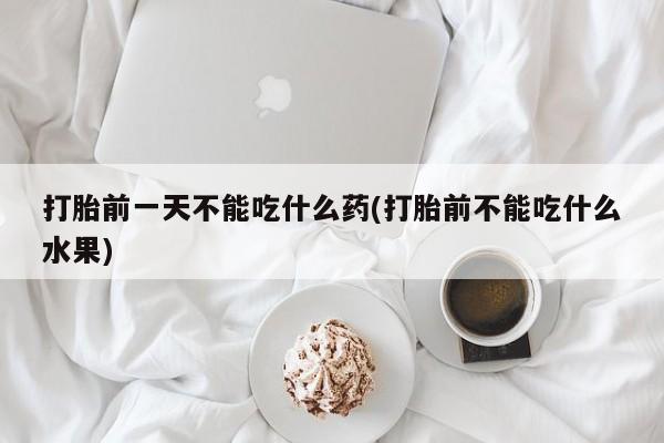 正品打胎药私人微信打胎前一天不能吃什么药(打胎前不能吃什么水果)