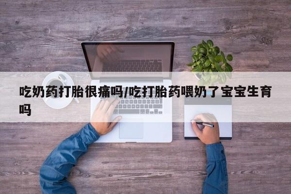 正品打胎药私人微信吃奶药打胎很痛吗/吃打胎药喂奶了宝宝生育吗