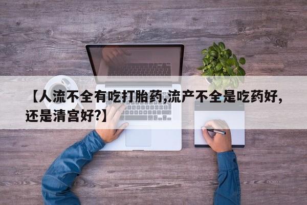 正品打胎药私人微信【人流不全有吃打胎药,流产不全是吃药好,还是清宫好?】