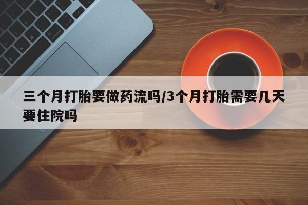 正品打胎药私人微信三个月打胎要做药流吗/3个月打胎需要几天要住院吗